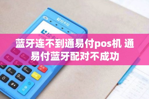 蓝牙连不到通易付pos机 通易付蓝牙配对不成功