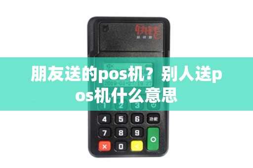 朋友送的pos机？别人送pos机什么意思