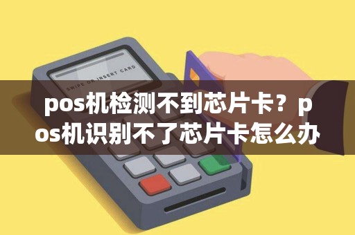 pos机检测不到芯片卡？pos机识别不了芯片卡怎么办