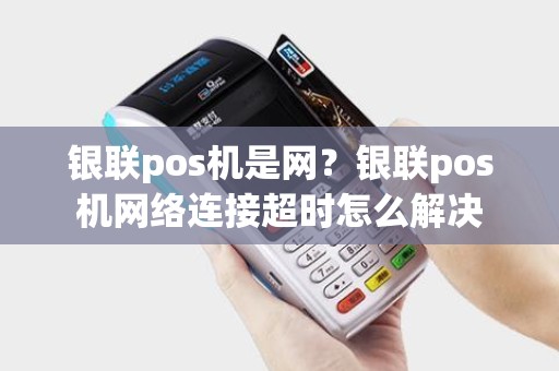 银联pos机是网？银联pos机网络连接超时怎么解决