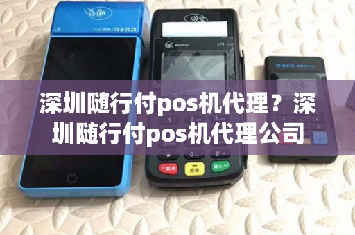 深圳随行付pos机代理？深圳随行付pos机代理公司