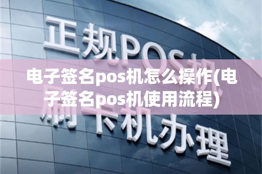 电子签名pos机怎么操作(电子签名pos机使用流程)