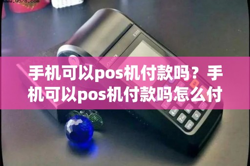 手机可以pos机付款吗？手机可以pos机付款吗怎么付