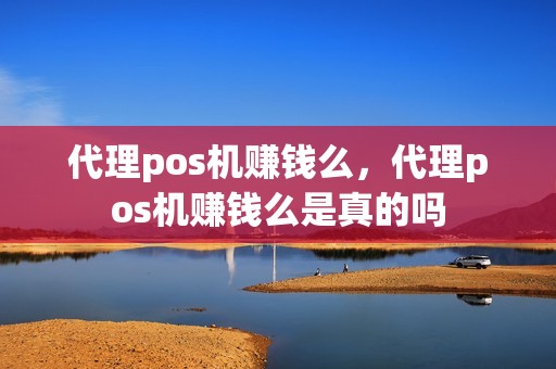 代理pos机赚钱么，代理pos机赚钱么是真的吗