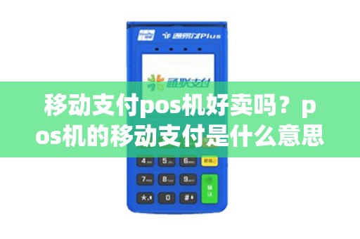 移动支付pos机好卖吗？pos机的移动支付是什么意思