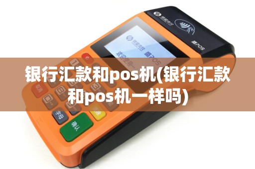 银行汇款和pos机(银行汇款和pos机一样吗)