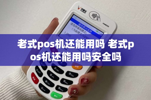 老式pos机还能用吗 老式pos机还能用吗安全吗