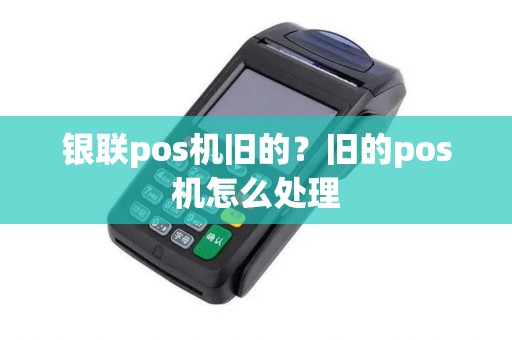 银联pos机旧的？旧的pos机怎么处理