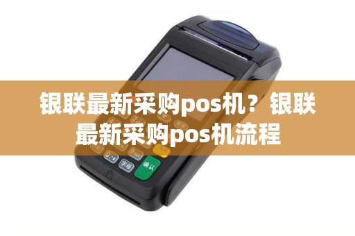 银联最新采购pos机？银联最新采购pos机流程