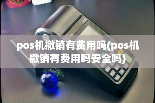 pos机撤销有费用吗(pos机撤销有费用吗安全吗)