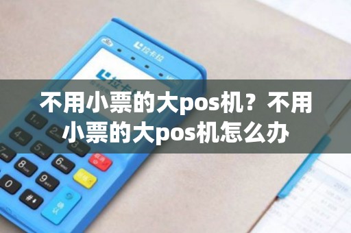 不用小票的大pos机？不用小票的大pos机怎么办
