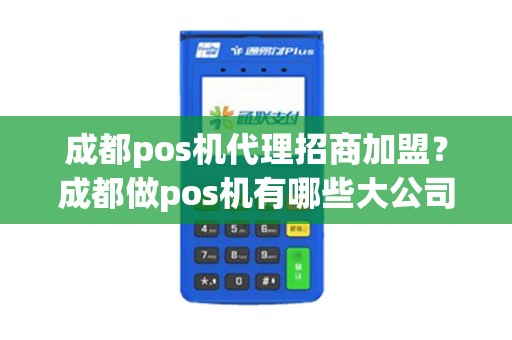 成都pos机代理招商加盟？成都做pos机有哪些大公司