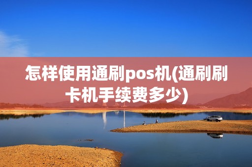 怎样使用通刷pos机(通刷刷卡机手续费多少)