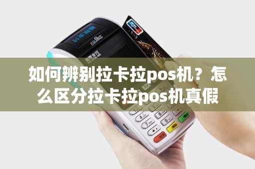 如何辨别拉卡拉pos机？怎么区分拉卡拉pos机真假