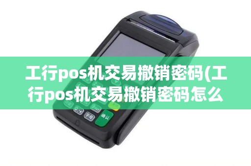 工行pos机交易撤销密码(工行pos机交易撤销密码怎么设置)
