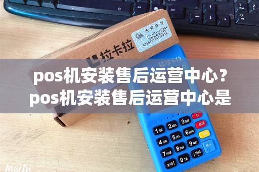 pos机安装售后运营中心？pos机安装售后运营中心是干嘛的