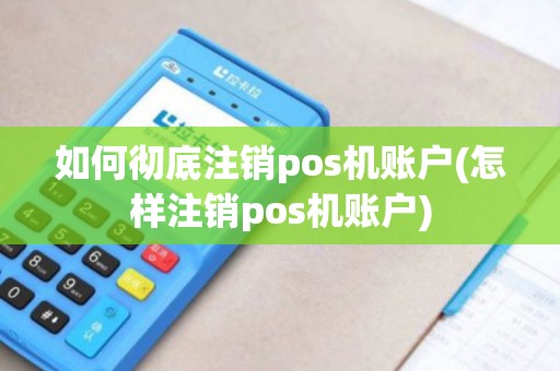 如何彻底注销pos机账户(怎样注销pos机账户)