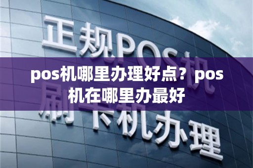 pos机哪里办理好点？pos机在哪里办最好