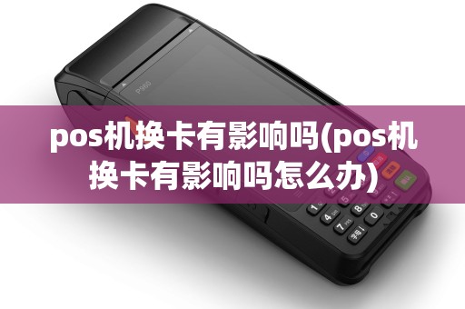 pos机换卡有影响吗(pos机换卡有影响吗怎么办)