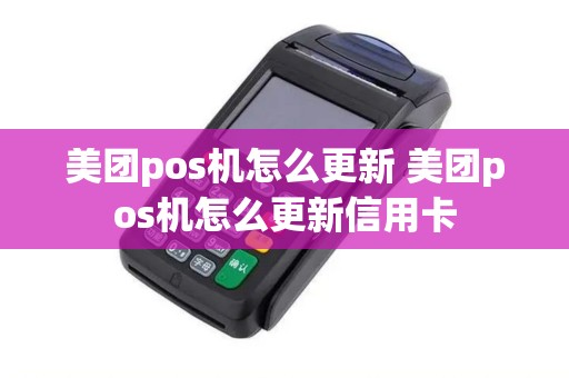 美团pos机怎么更新 美团pos机怎么更新信用卡