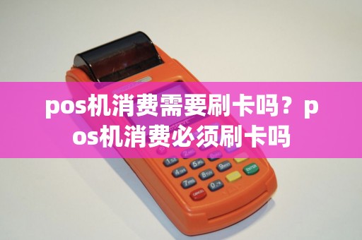 pos机消费需要刷卡吗？pos机消费必须刷卡吗