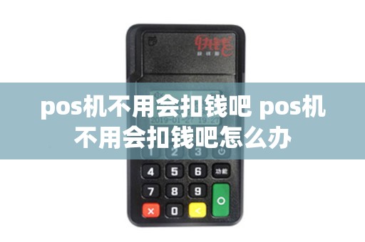 pos机不用会扣钱吧 pos机不用会扣钱吧怎么办
