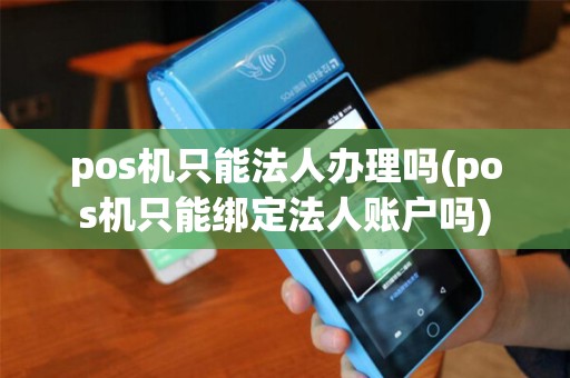 pos机只能法人办理吗(pos机只能绑定法人账户吗)