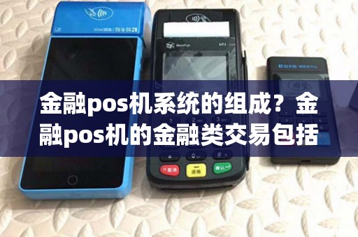 金融pos机系统的组成？金融pos机的金融类交易包括