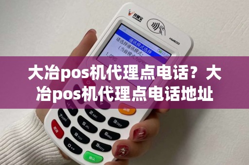 大冶pos机代理点电话？大冶pos机代理点电话地址