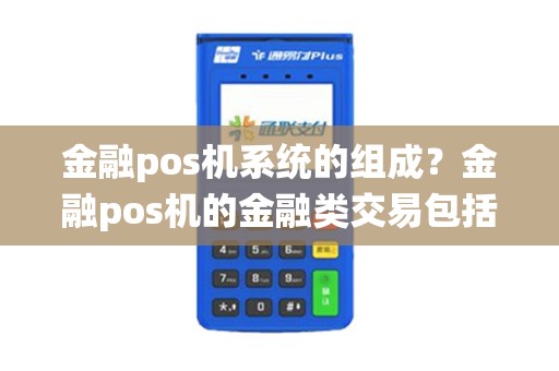 金融pos机系统的组成？金融pos机的金融类交易包括