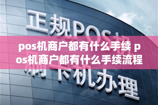 pos机商户都有什么手续 pos机商户都有什么手续流程