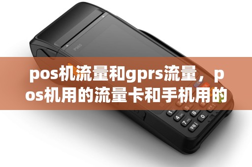 pos机流量和gprs流量，pos机用的流量卡和手机用的有什么区别