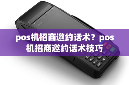 pos机招商邀约话术？pos机招商邀约话术技巧