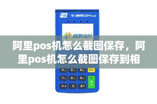 阿里pos机怎么截图保存，阿里pos机怎么截图保存到相册