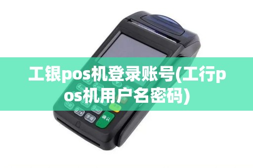 工银pos机登录账号(工行pos机用户名密码)