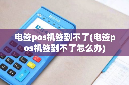 电签pos机签到不了(电签pos机签到不了怎么办)
