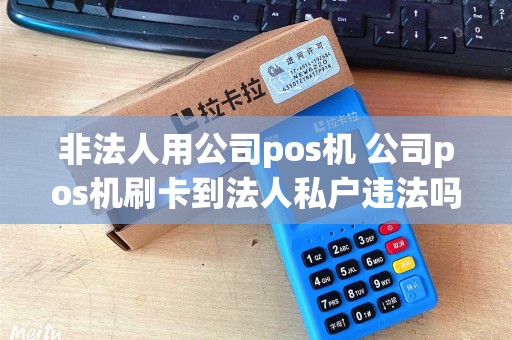 非法人用公司pos机 公司pos机刷卡到法人私户违法吗？