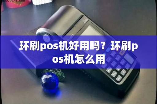环刷pos机好用吗？环刷pos机怎么用