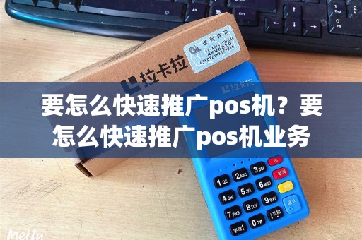 要怎么快速推广pos机？要怎么快速推广pos机业务