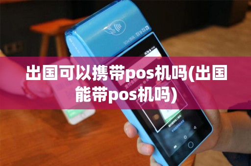 出国可以携带pos机吗(出国能带pos机吗)