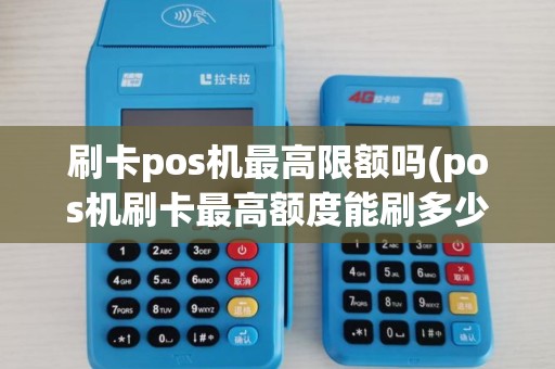 刷卡pos机最高限额吗(pos机刷卡最高额度能刷多少)