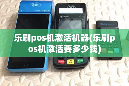 乐刷pos机激活机器(乐刷pos机激活要多少钱)