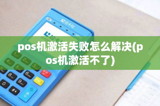 pos机激活失败怎么解决(pos机激活不了)