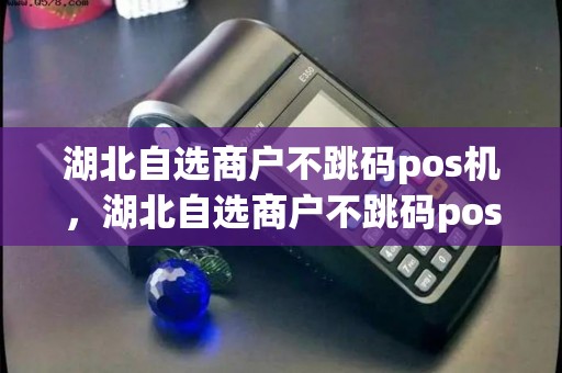 湖北自选商户不跳码pos机，湖北自选商户不跳码pos机怎么办
