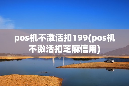 pos机不激活扣199(pos机不激活扣芝麻信用)