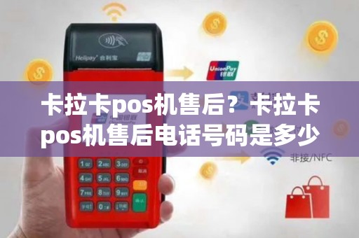 卡拉卡pos机售后？卡拉卡pos机售后电话号码是多少