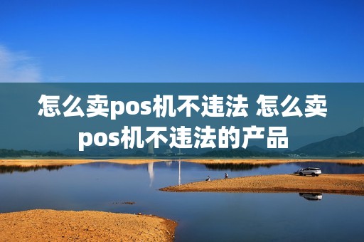 怎么卖pos机不违法 怎么卖pos机不违法的产品