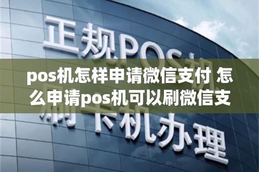 pos机怎样申请微信支付 怎么申请pos机可以刷微信支付宝