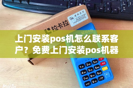 上门安装pos机怎么联系客户？免费上门安装pos机器