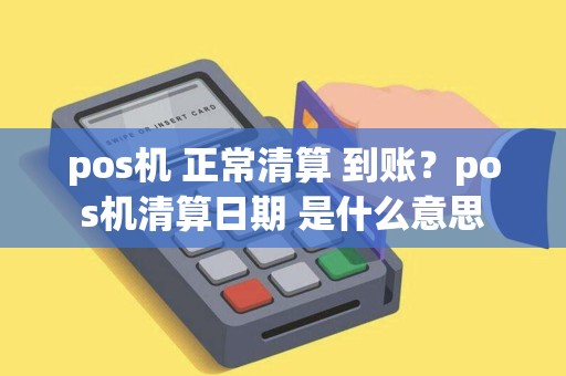 pos机 正常清算 到账？pos机清算日期 是什么意思